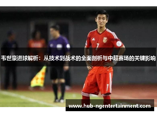 韦世豪进球解析：从技术到战术的全面剖析与中超赛场的关键影响
