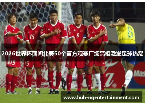 2026世界杯期间北美50个官方观赛广场亮相激发足球热潮