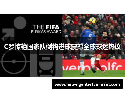 C罗惊艳国家队倒钩进球震撼全球球迷热议