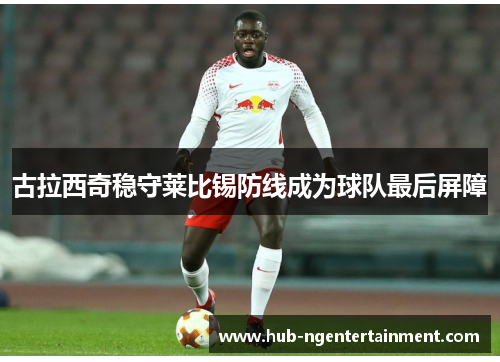 古拉西奇稳守莱比锡防线成为球队最后屏障 古拉西奇稳守莱比锡防线成为球队最后屏障