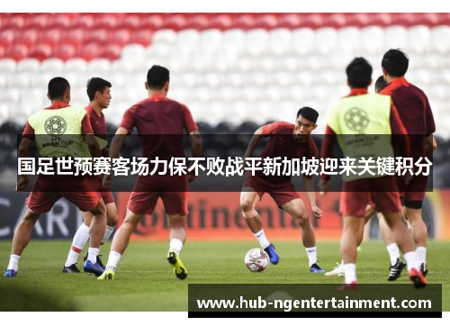 国足世预赛客场力保不败战平新加坡迎来关键积分