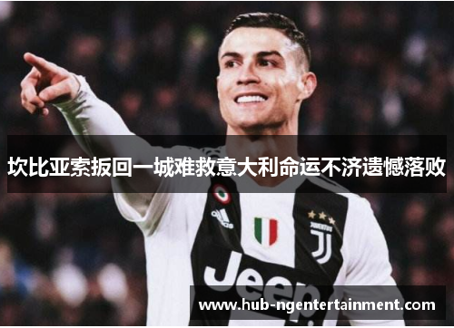 坎比亚索扳回一城难救意大利命运不济遗憾落败 坎比亚索扳回一城难救意大利命运不济遗憾落败