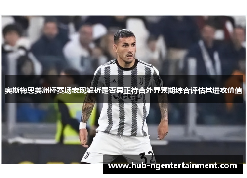 奥斯梅恩美洲杯赛场表现解析是否真正符合外界预期综合评估其进攻价值 奥斯梅恩美洲杯赛场表现解析是否真正符合外界预期综合评估其进攻价值